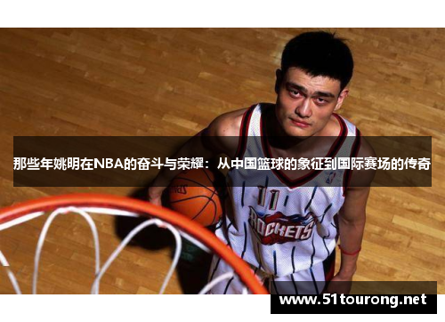 那些年姚明在NBA的奋斗与荣耀：从中国篮球的象征到国际赛场的传奇