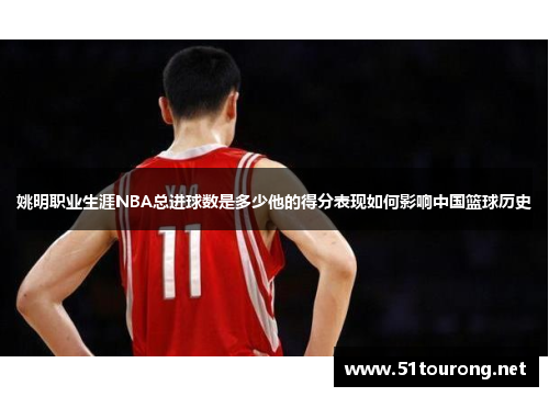 姚明职业生涯NBA总进球数是多少他的得分表现如何影响中国篮球历史