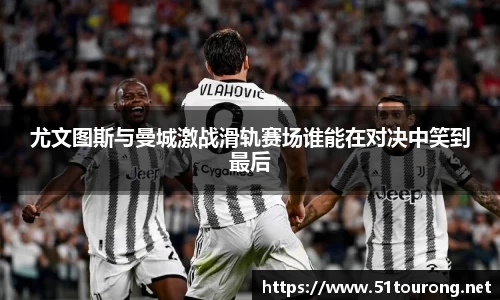 尤文图斯与曼城激战滑轨赛场谁能在对决中笑到最后