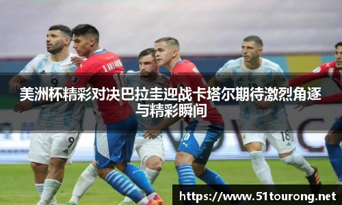 三亿美洲杯精彩对决巴拉圭迎战卡塔尔期待激烈角逐与精彩瞬间